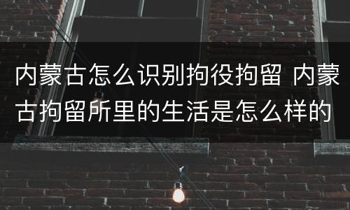 内蒙古怎么识别拘役拘留 内蒙古拘留所里的生活是怎么样的