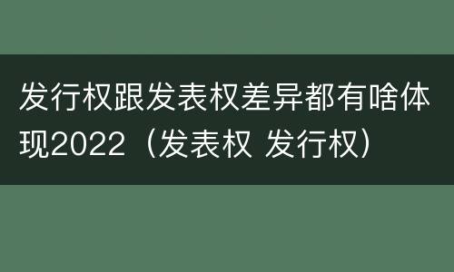 发行权跟发表权差异都有啥体现2022（发表权 发行权）