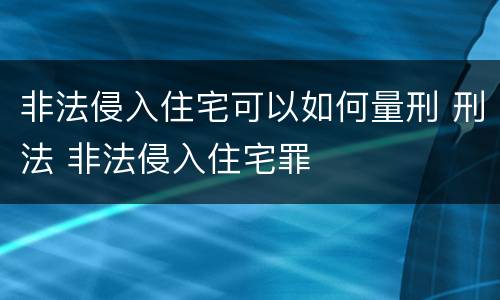 非法侵入住宅可以如何量刑 刑法 非法侵入住宅罪