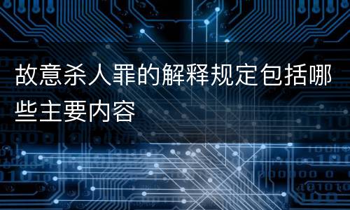 故意杀人罪的解释规定包括哪些主要内容