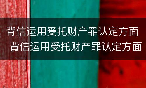 背信运用受托财产罪认定方面 背信运用受托财产罪认定方面的问题