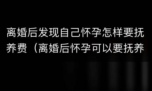 离婚后发现自己怀孕怎样要抚养费（离婚后怀孕可以要抚养费吗）