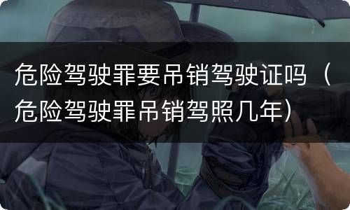危险驾驶罪要吊销驾驶证吗（危险驾驶罪吊销驾照几年）