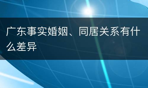 广东事实婚姻、同居关系有什么差异