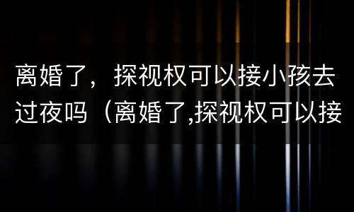 离婚了，探视权可以接小孩去过夜吗（离婚了,探视权可以接小孩去过夜吗）