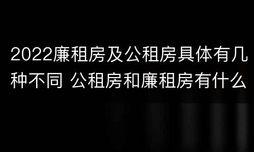 2022廉租房及公租房具体有几种不同 公租房和廉租房有什么区别?2019年的