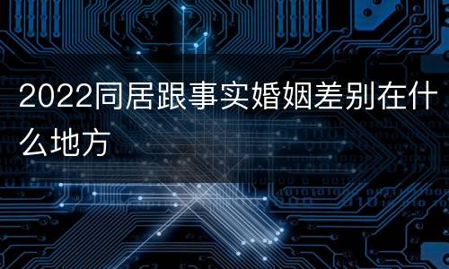 2022同居跟事实婚姻差别在什么地方