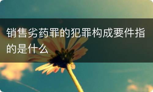销售劣药罪的犯罪构成要件指的是什么