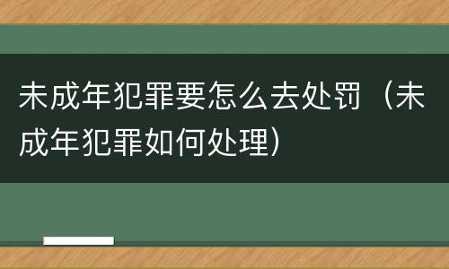 未成年犯罪要怎么去处罚（未成年犯罪如何处理）