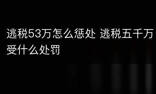 逃税53万怎么惩处 逃税五千万受什么处罚