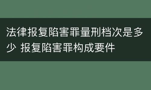 法律报复陷害罪量刑档次是多少 报复陷害罪构成要件
