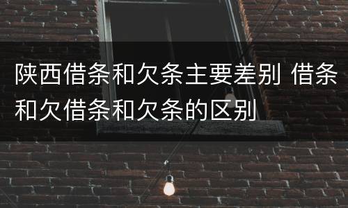 陕西借条和欠条主要差别 借条和欠借条和欠条的区别
