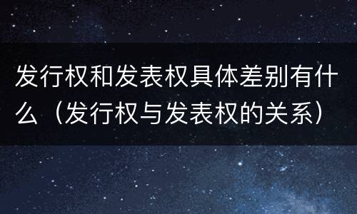 发行权和发表权具体差别有什么（发行权与发表权的关系）