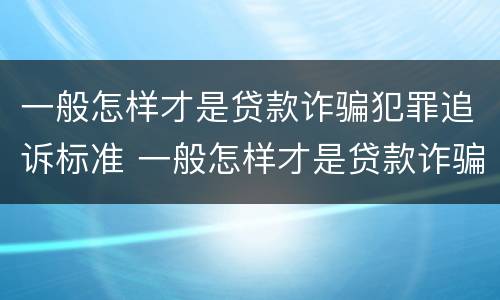 一般怎样才是贷款诈骗犯罪追诉标准 一般怎样才是贷款诈骗犯罪追诉标准呢