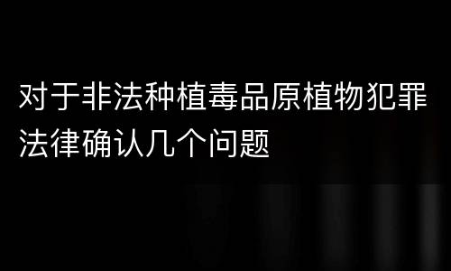 对于非法种植毒品原植物犯罪法律确认几个问题