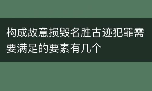构成故意损毁名胜古迹犯罪需要满足的要素有几个