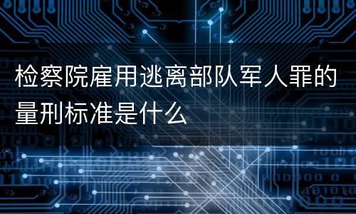 检察院雇用逃离部队军人罪的量刑标准是什么