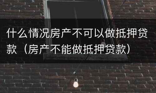 什么情况房产不可以做抵押贷款（房产不能做抵押贷款）