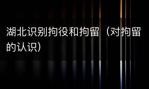 湖北识别拘役和拘留（对拘留的认识）