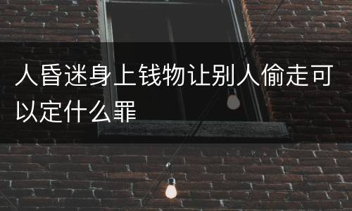 人昏迷身上钱物让别人偷走可以定什么罪