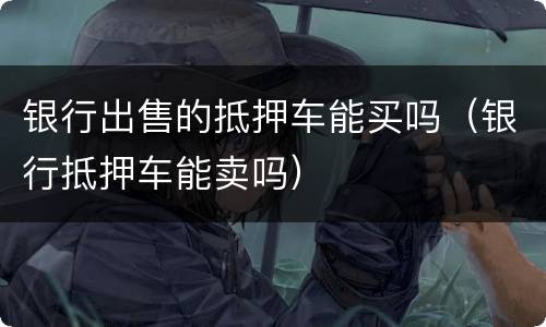 银行出售的抵押车能买吗（银行抵押车能卖吗）