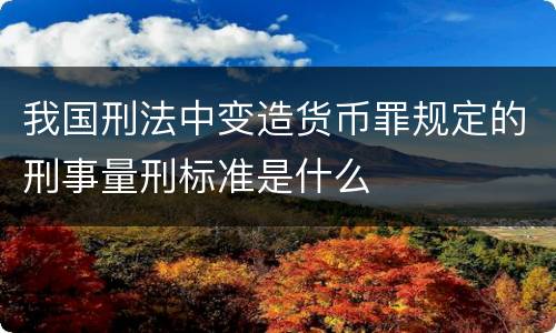我国刑法中变造货币罪规定的刑事量刑标准是什么