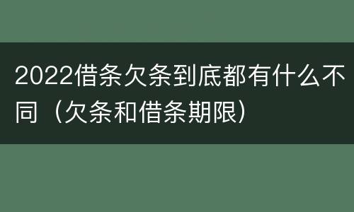 2022借条欠条到底都有什么不同（欠条和借条期限）