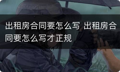 出租房合同要怎么写 出租房合同要怎么写才正规