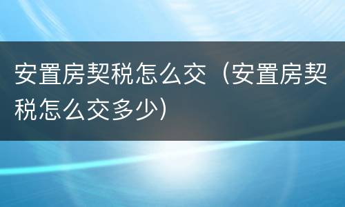 安置房契税怎么交（安置房契税怎么交多少）