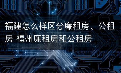 福建怎么样区分廉租房、公租房 福州廉租房和公租房