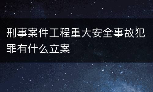 刑事案件工程重大安全事故犯罪有什么立案