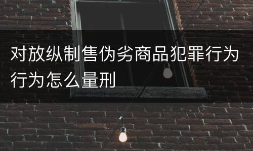 对放纵制售伪劣商品犯罪行为行为怎么量刑