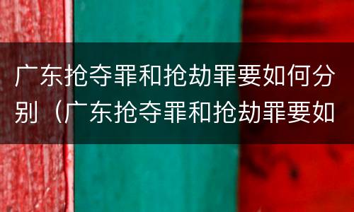 广东抢夺罪和抢劫罪要如何分别（广东抢夺罪和抢劫罪要如何分别判刑）