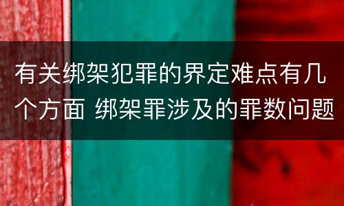 有关绑架犯罪的界定难点有几个方面 绑架罪涉及的罪数问题