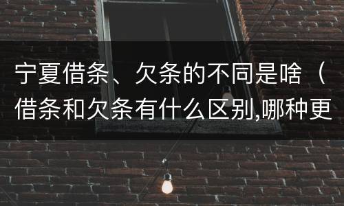 宁夏借条、欠条的不同是啥（借条和欠条有什么区别,哪种更能有效保护债权人?）