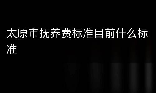 太原市抚养费标准目前什么标准