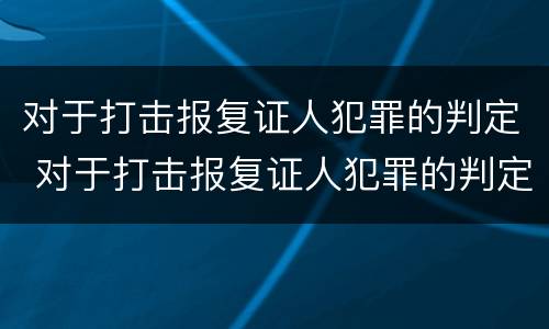 对于打击报复证人犯罪的判定 对于打击报复证人犯罪的判定正确的是