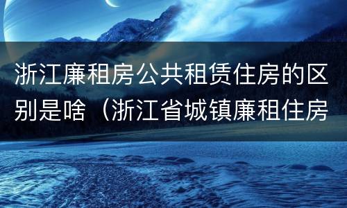 浙江廉租房公共租赁住房的区别是啥（浙江省城镇廉租住房保障办法）
