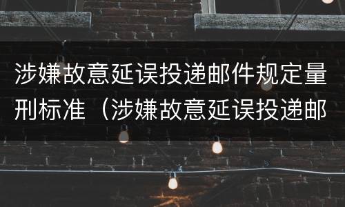 涉嫌故意延误投递邮件规定量刑标准（涉嫌故意延误投递邮件规定量刑标准）