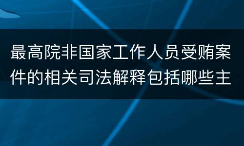 最高院非国家工作人员受贿案件的相关司法解释包括哪些主要内容