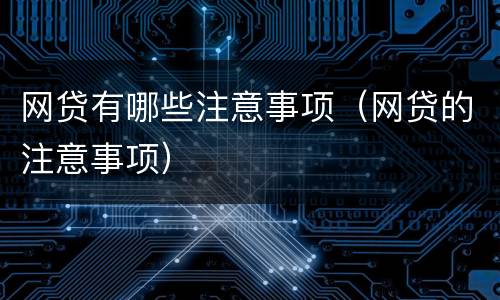 网贷有哪些注意事项（网贷的注意事项）