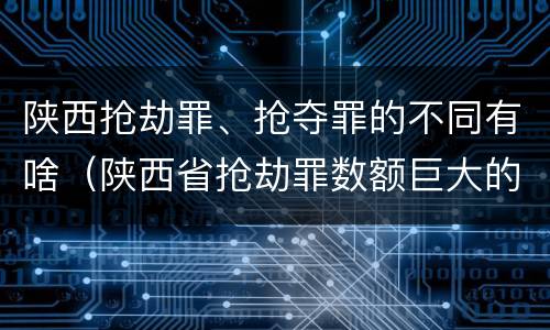 陕西抢劫罪、抢夺罪的不同有啥（陕西省抢劫罪数额巨大的标准）