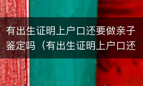 有出生证明上户口还要做亲子鉴定吗（有出生证明上户口还要做亲子鉴定吗多少钱）