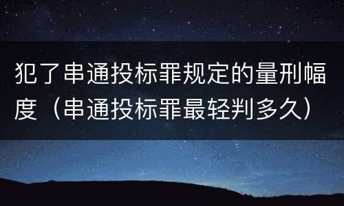 犯了串通投标罪规定的量刑幅度（串通投标罪最轻判多久）