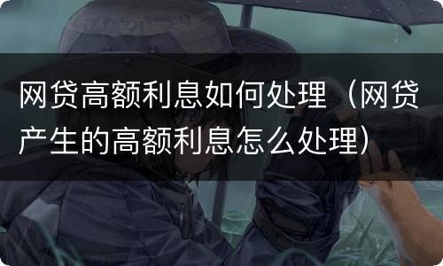 网贷高额利息如何处理（网贷产生的高额利息怎么处理）