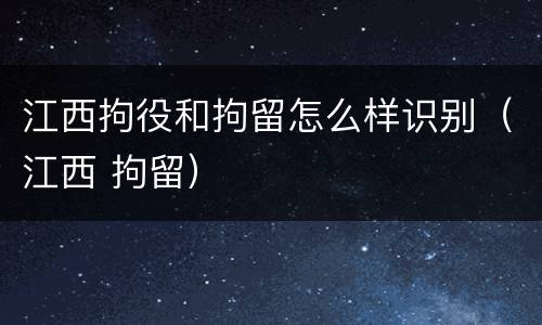 江西拘役和拘留怎么样识别（江西 拘留）