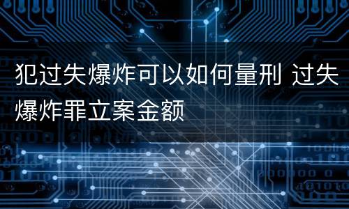 犯过失爆炸可以如何量刑 过失爆炸罪立案金额