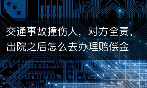交通事故撞伤人，对方全责，出院之后怎么去办理赔偿金
