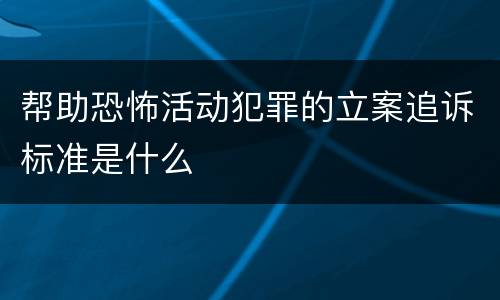 帮助恐怖活动犯罪的立案追诉标准是什么