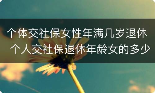 个体交社保女性年满几岁退休 个人交社保退休年龄女的多少岁?